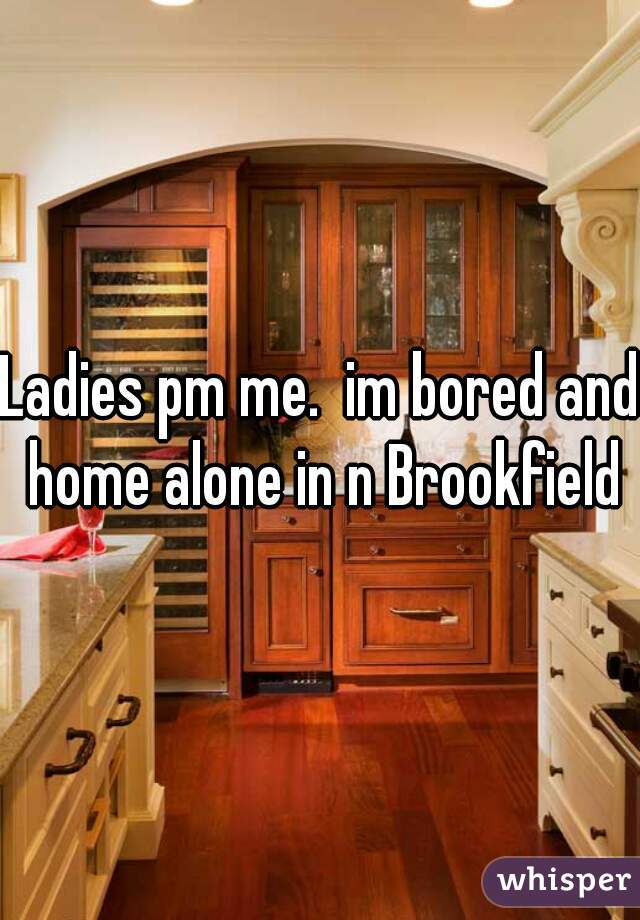 Ladies pm me.  im bored and home alone in n Brookfield