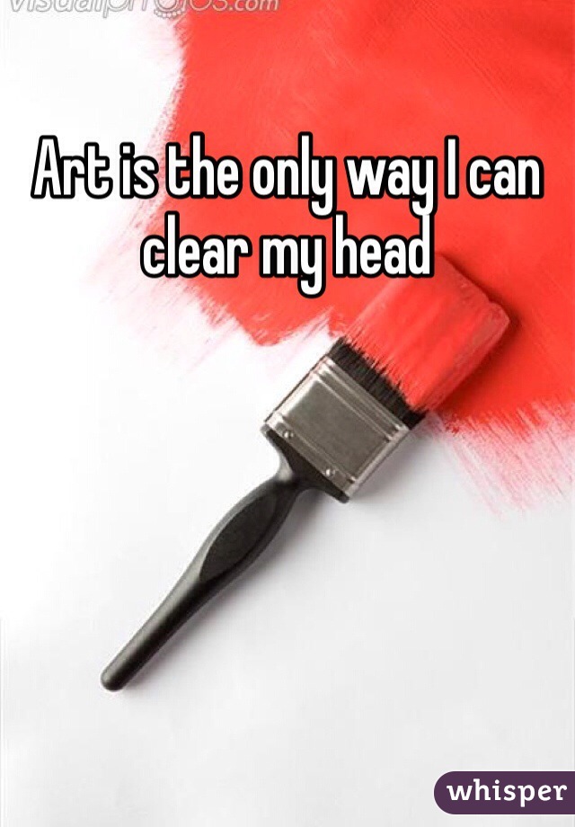 Art is the only way I can clear my head