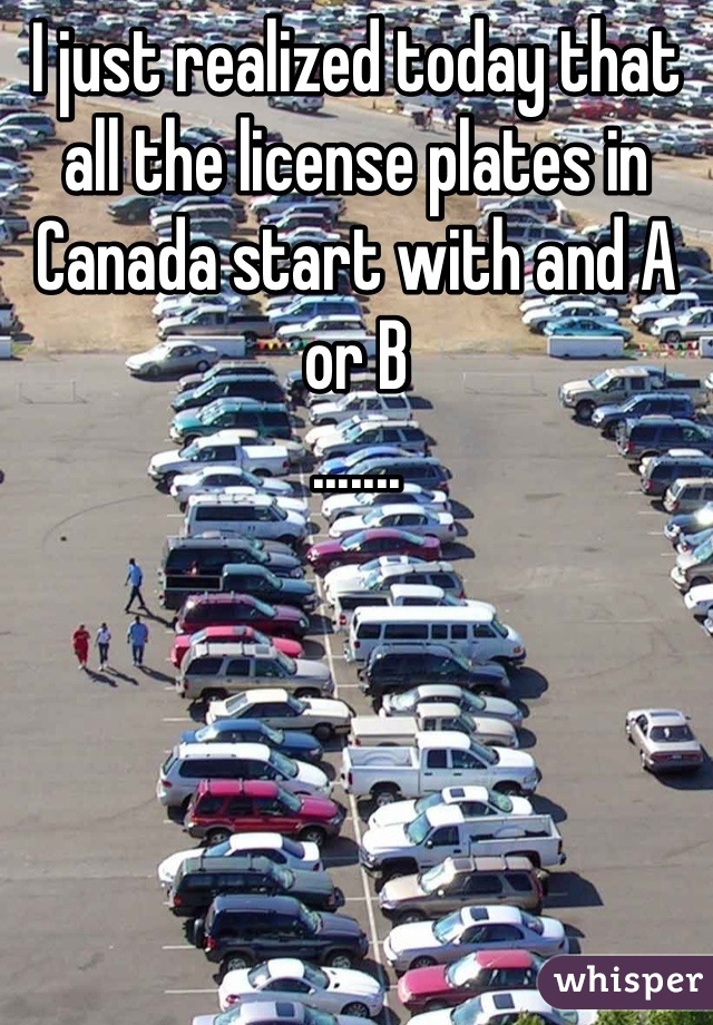 I just realized today that all the license plates in Canada start with and A or B 
.......