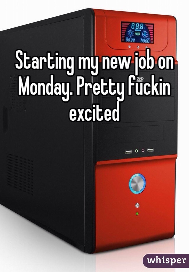 Starting my new job on Monday. Pretty fuckin excited 
