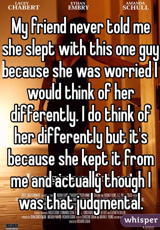 My friend never told me she slept with this one guy because she was worried I would think of her differently. I do think of her differently but it's because she kept it from me and actually though I was that judgmental.