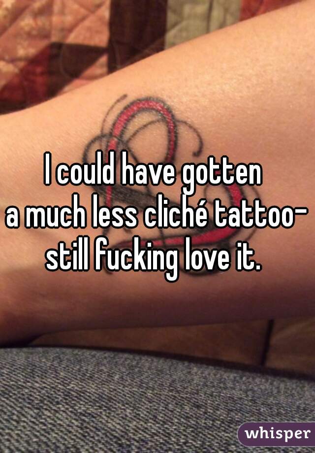 I could have gotten 
a much less cliché tattoo-
still fucking love it. 