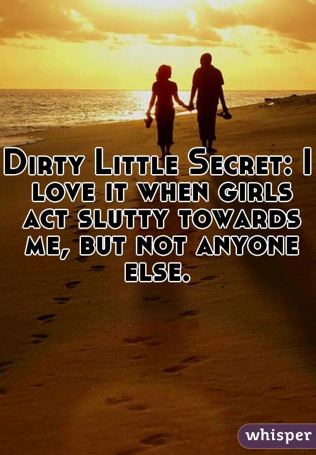 Dirty Little Secret: I love it when girls act slutty towards me, but not anyone else. 
