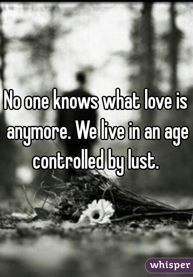 No one knows what love is anymore. We live in an age controlled by lust. 