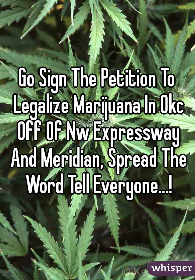 Go Sign The Petition To Legalize Marijuana In Okc Off Of Nw Expressway And Meridian, Spread The Word Tell Everyone...!