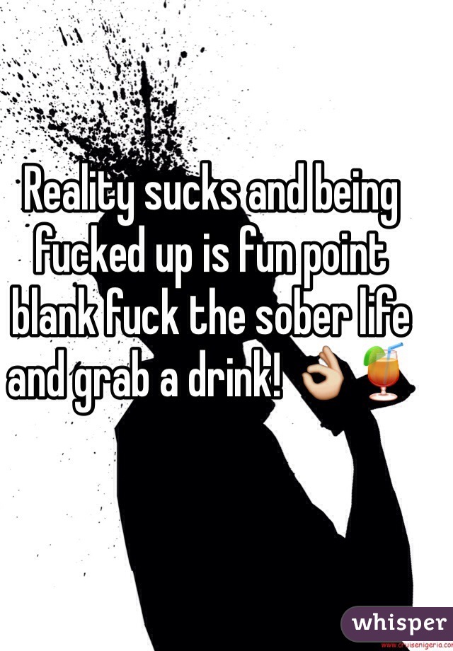 Reality sucks and being fucked up is fun point blank fuck the sober life and grab a drink! 👌🍹