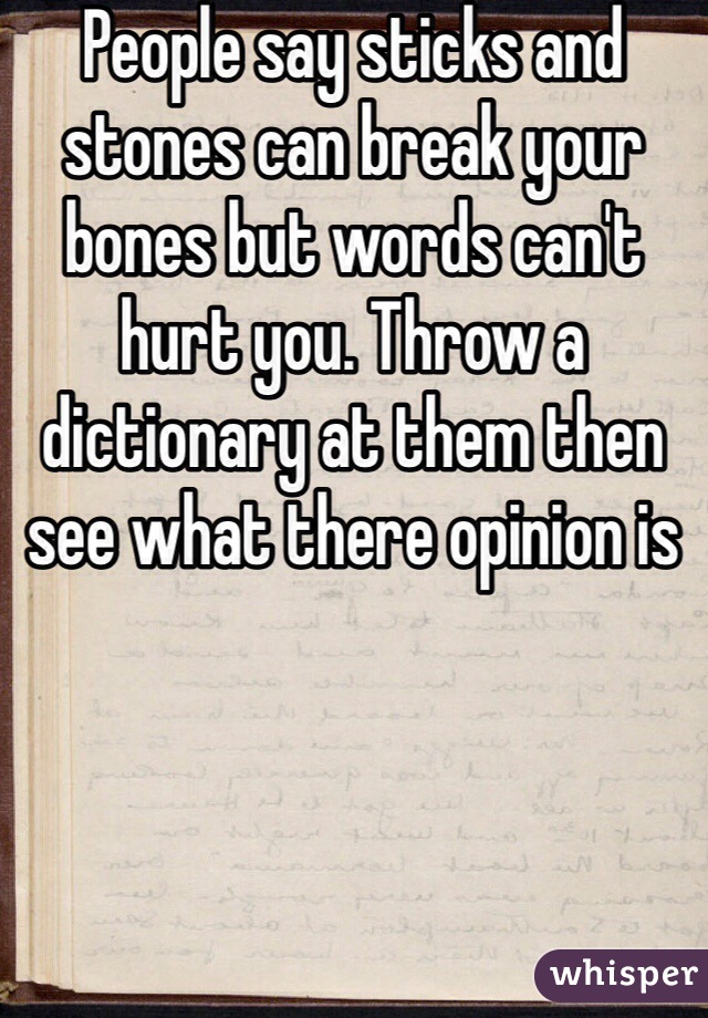 People say sticks and stones can break your bones but words can't hurt you. Throw a dictionary at them then see what there opinion is