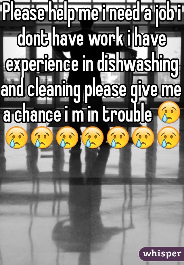 Please help me i need a job i dont have work i have experience in dishwashing and cleaning please give me a chance i m in trouble 😢😢😢😢😢😢😢😢