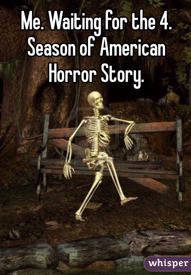 Me. Waiting for the 4. Season of American Horror Story. 