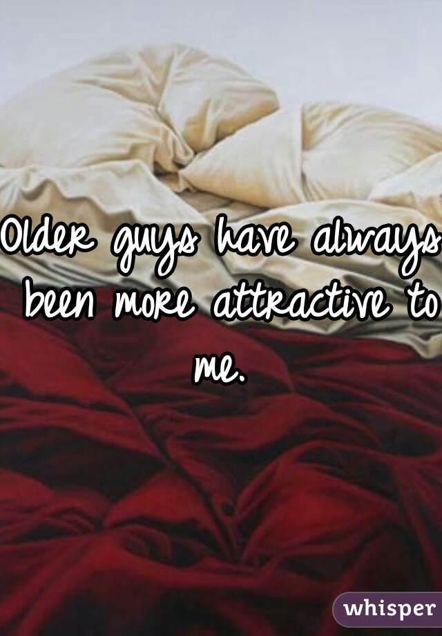 Older guys have always been more attractive to me. 