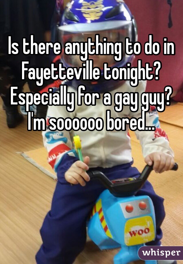 Is there anything to do in Fayetteville tonight? Especially for a gay guy? I'm soooooo bored...