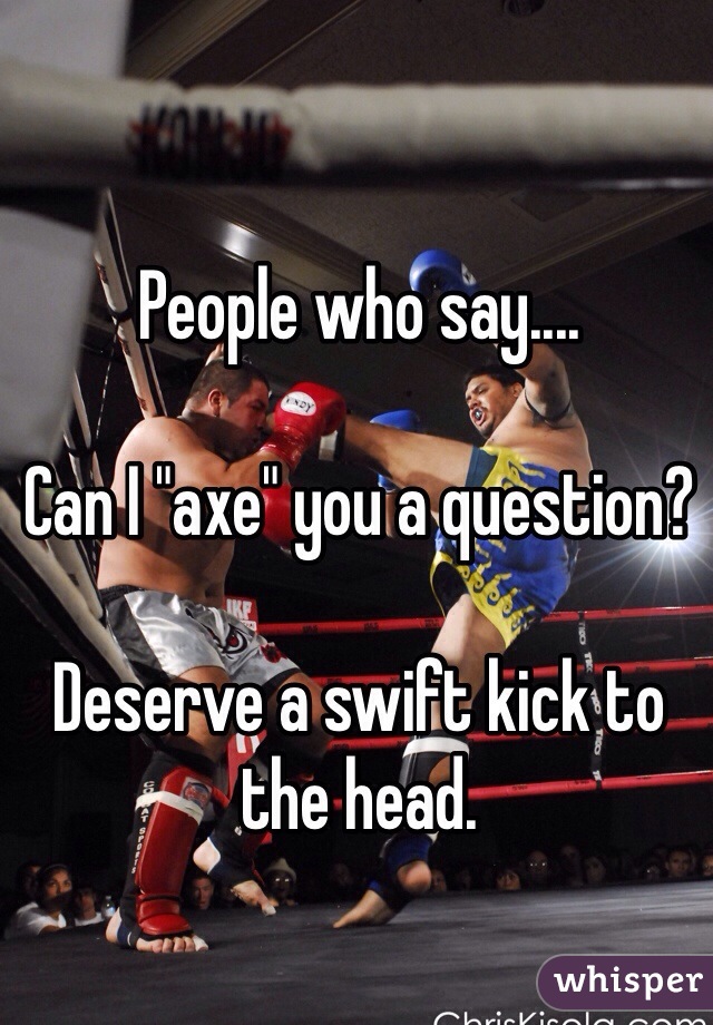 People who say....

Can I "axe" you a question?

Deserve a swift kick to the head.