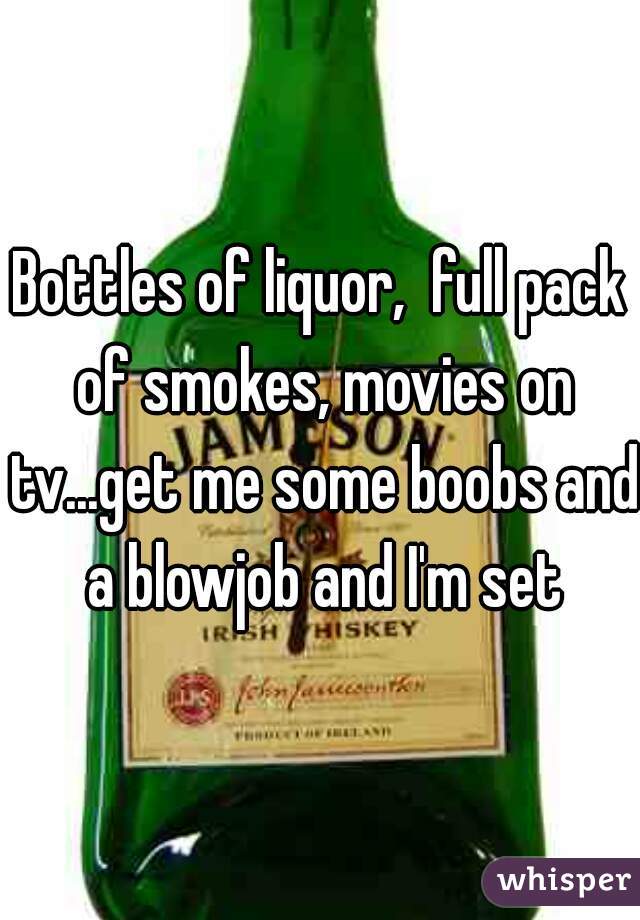 Bottles of liquor,  full pack of smokes, movies on tv...get me some boobs and a blowjob and I'm set