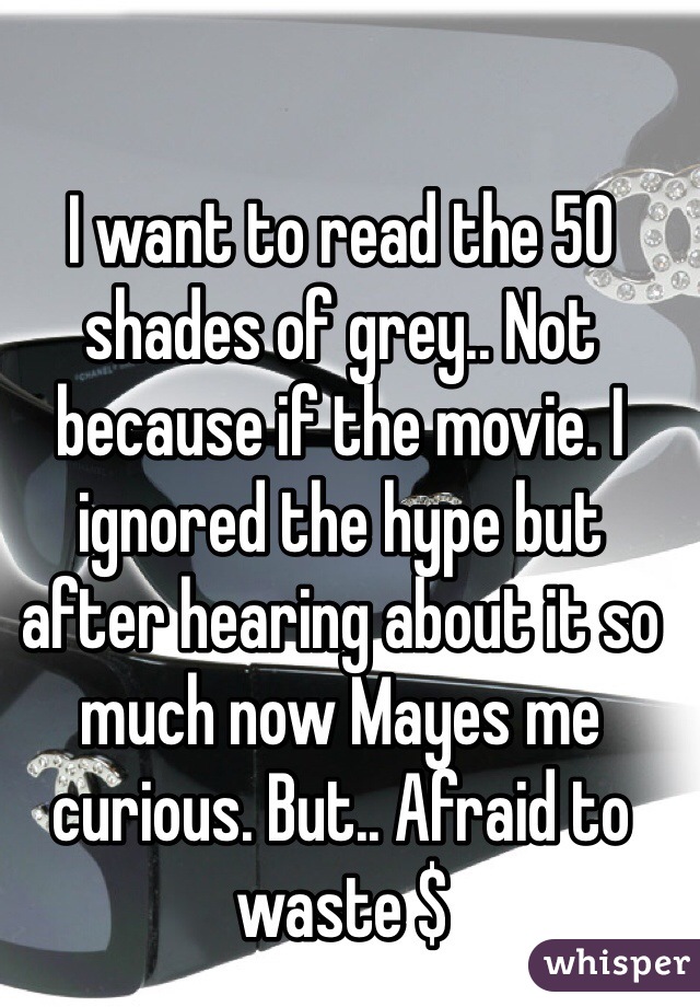 I want to read the 50 shades of grey.. Not because if the movie. I ignored the hype but after hearing about it so much now Mayes me curious. But.. Afraid to waste $