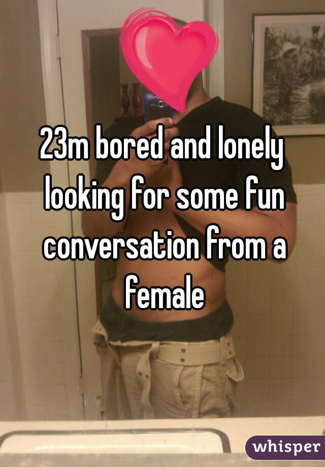 23m bored and lonely looking for some fun conversation from a female