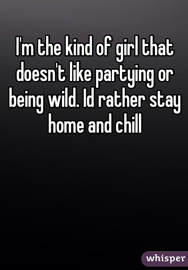 I'm the kind of girl that doesn't like partying or being wild. Id rather stay home and chill 