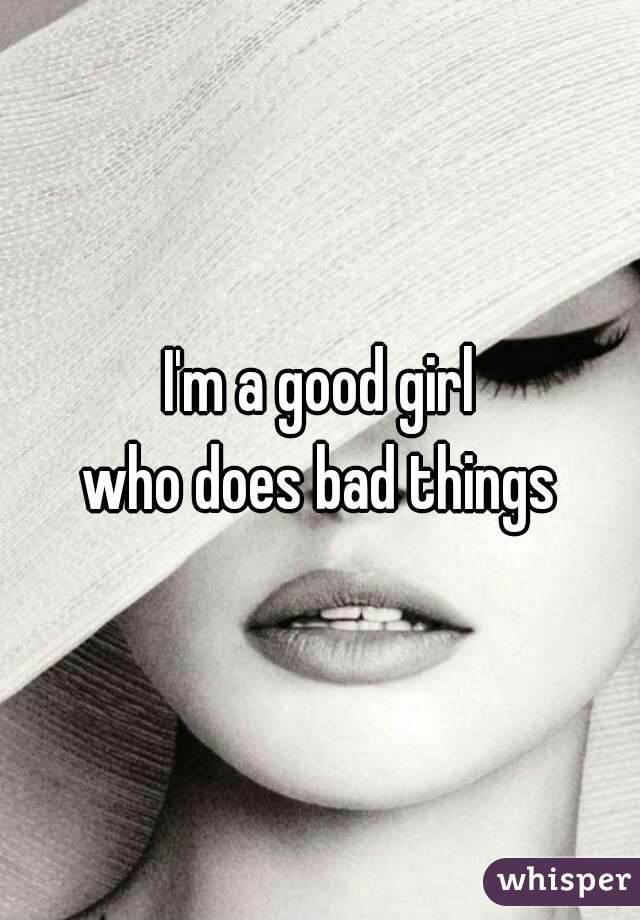 I'm a good girl
who does bad things