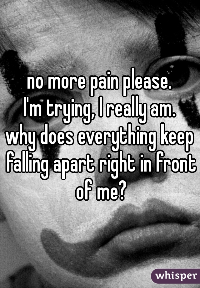 no more pain please.
I'm trying, I really am.
why does everything keep falling apart right in front of me?