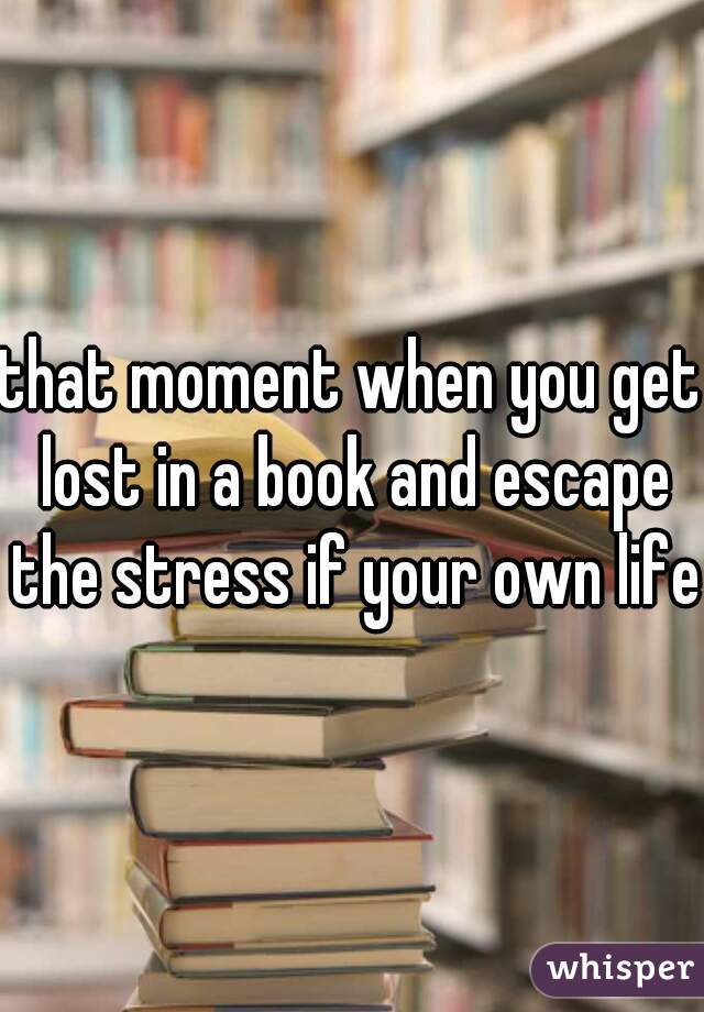 that moment when you get lost in a book and escape the stress if your own life