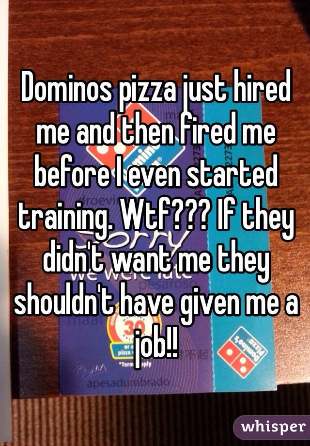 Dominos pizza just hired me and then fired me before I even started training. Wtf??? If they didn't want me they shouldn't have given me a job!!