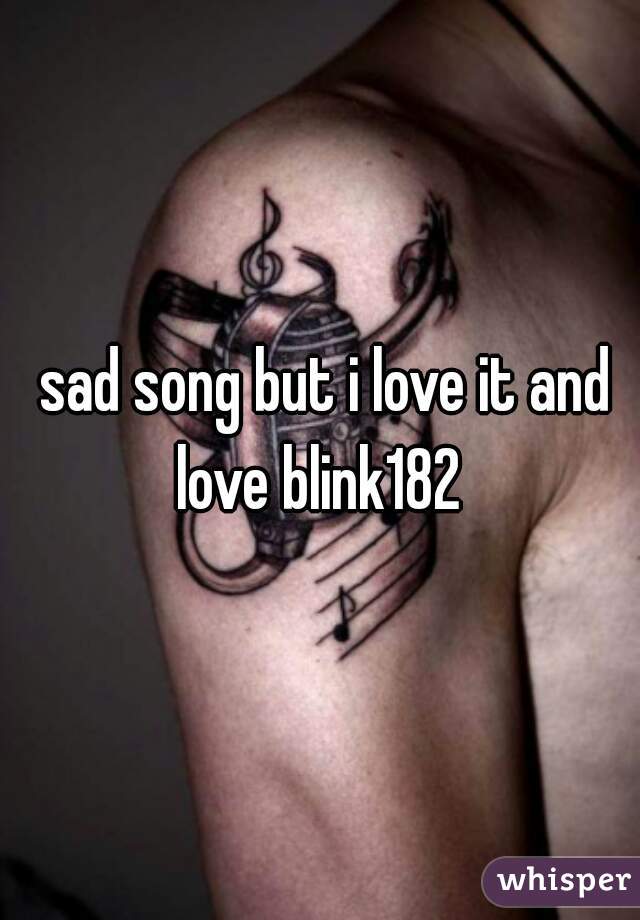  sad song but i love it and love blink182 