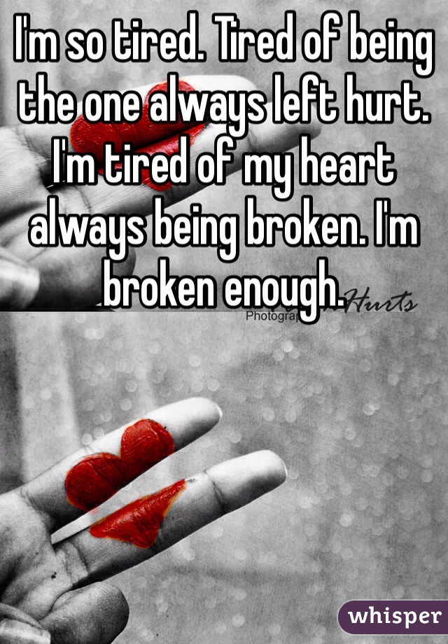 I'm so tired. Tired of being the one always left hurt. I'm tired of my heart always being broken. I'm broken enough.
