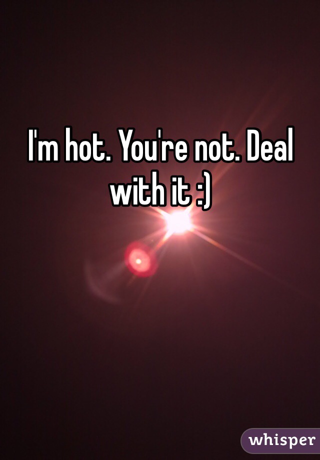 I'm hot. You're not. Deal with it :) 
