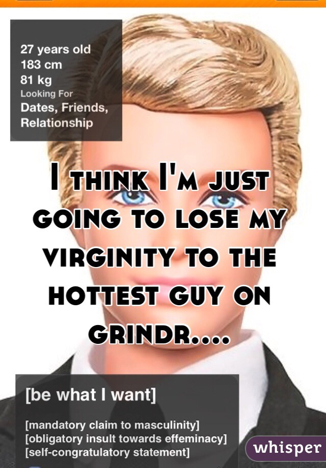 I think I'm just going to lose my virginity to the hottest guy on grindr....