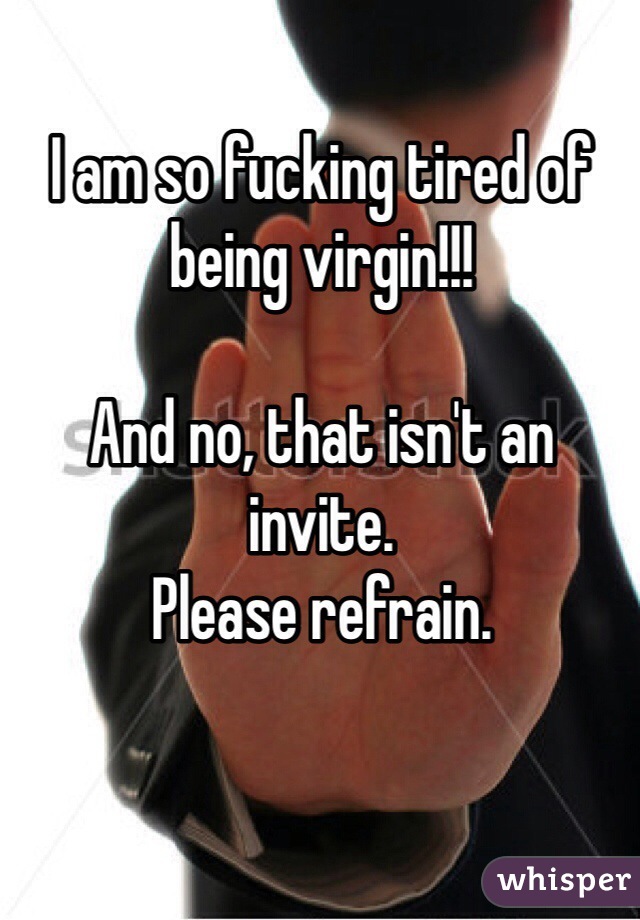 I am so fucking tired of being virgin!!!

And no, that isn't an invite. 
Please refrain.