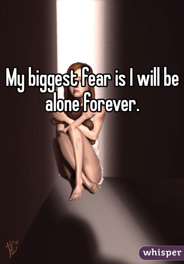 My biggest fear is I will be alone forever. 