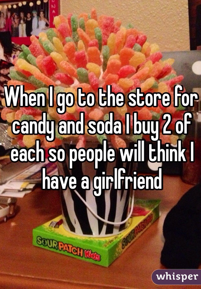 When I go to the store for candy and soda I buy 2 of each so people will think I have a girlfriend