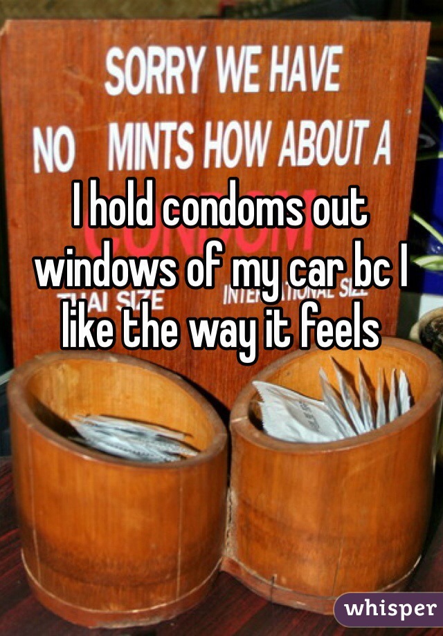 I hold condoms out windows of my car bc I like the way it feels