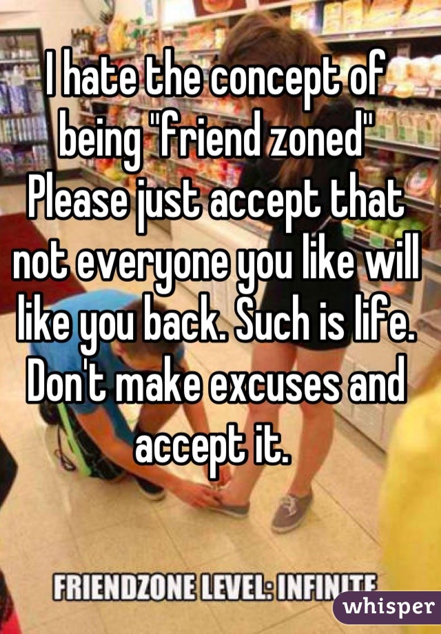 I hate the concept of being "friend zoned"
Please just accept that not everyone you like will like you back. Such is life. Don't make excuses and accept it. 