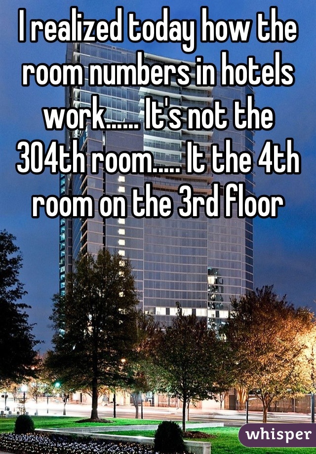 I realized today how the room numbers in hotels work...... It's not the 304th room..... It the 4th room on the 3rd floor