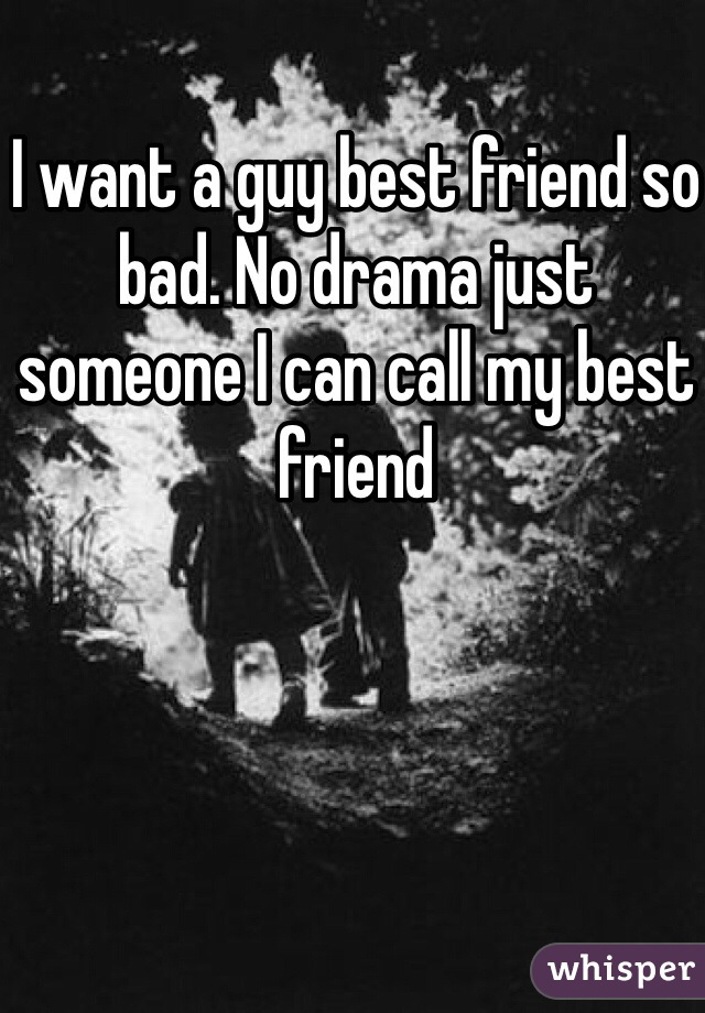 I want a guy best friend so bad. No drama just someone I can call my best friend
