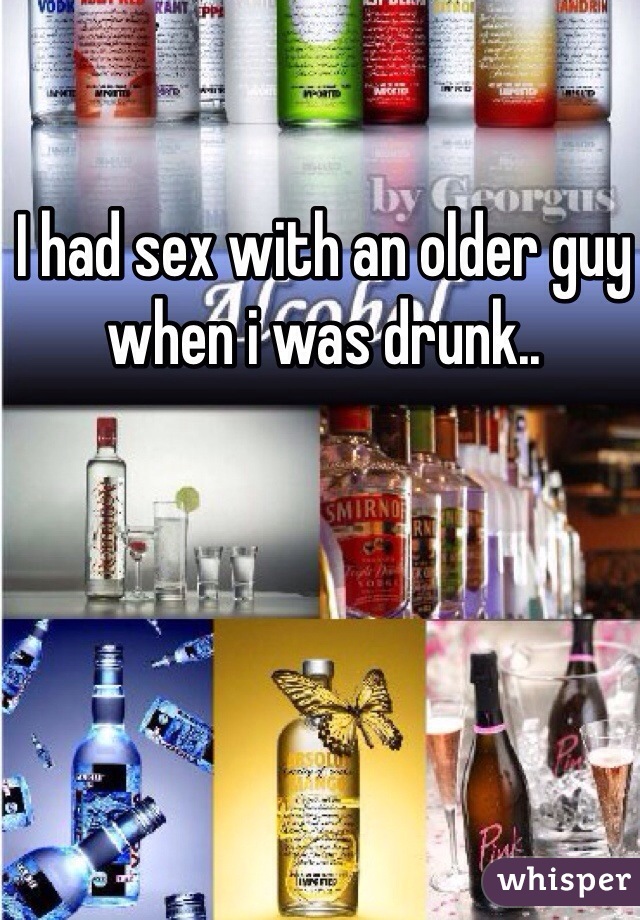 I had sex with an older guy when i was drunk.. 