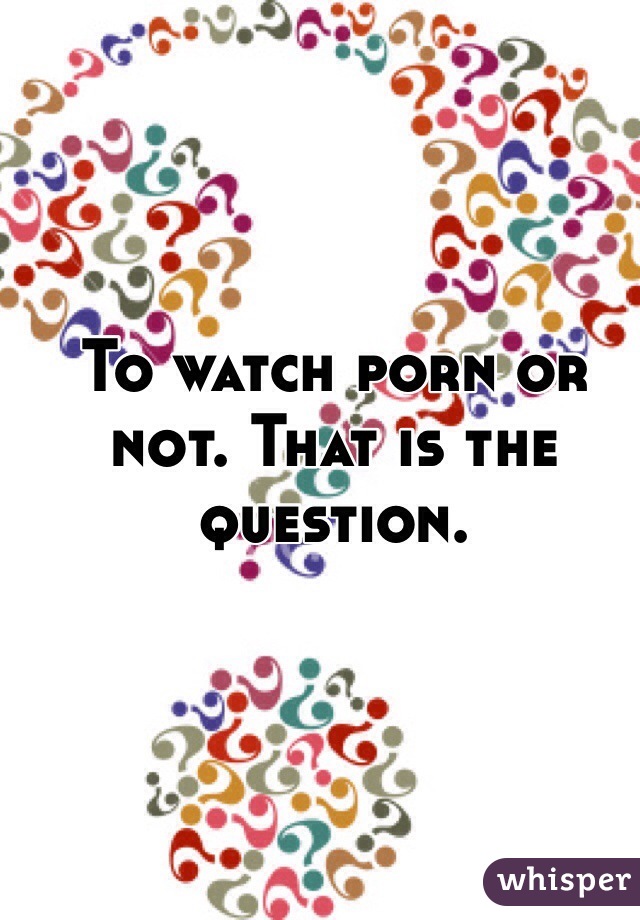 To watch porn or not. That is the question. 