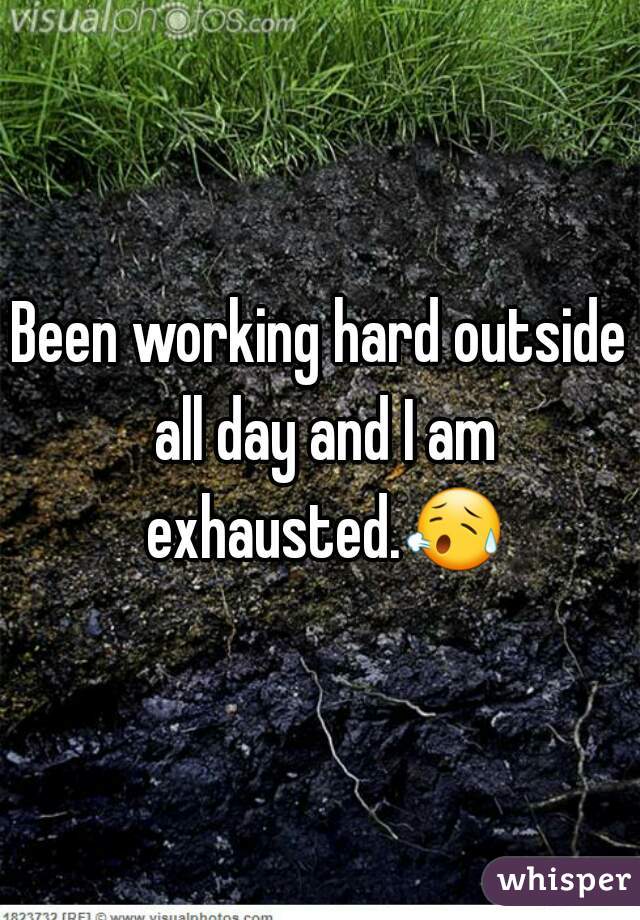Been working hard outside all day and I am exhausted.😥 