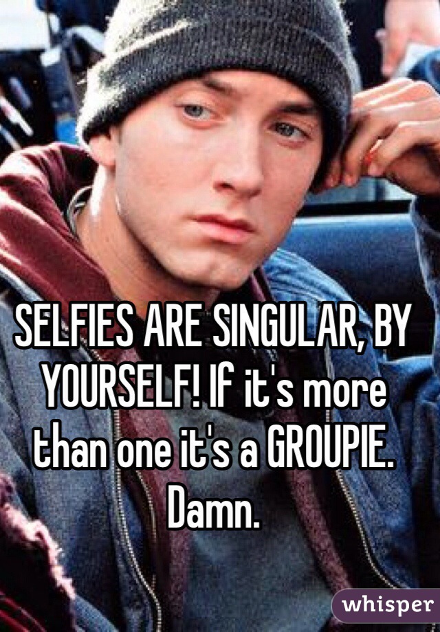 SELFIES ARE SINGULAR, BY YOURSELF! If it's more than one it's a GROUPIE. Damn. 