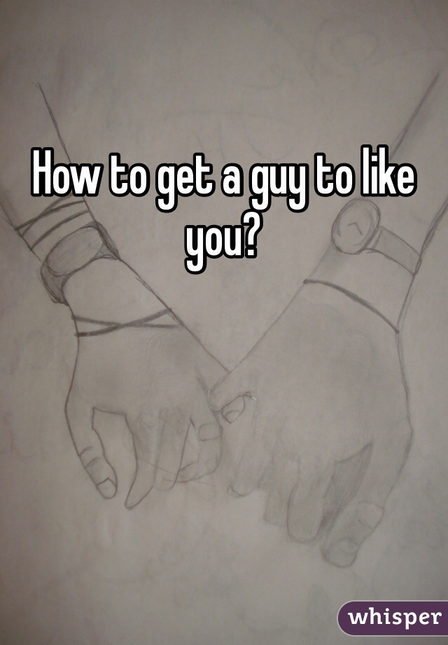 How to get a guy to like you?