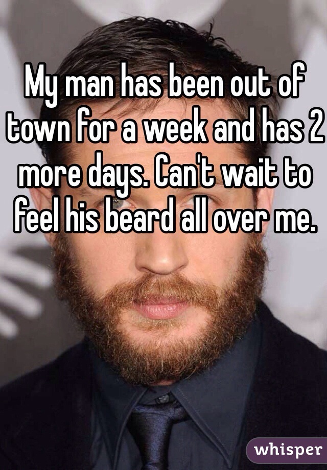 My man has been out of town for a week and has 2 more days. Can't wait to feel his beard all over me. 