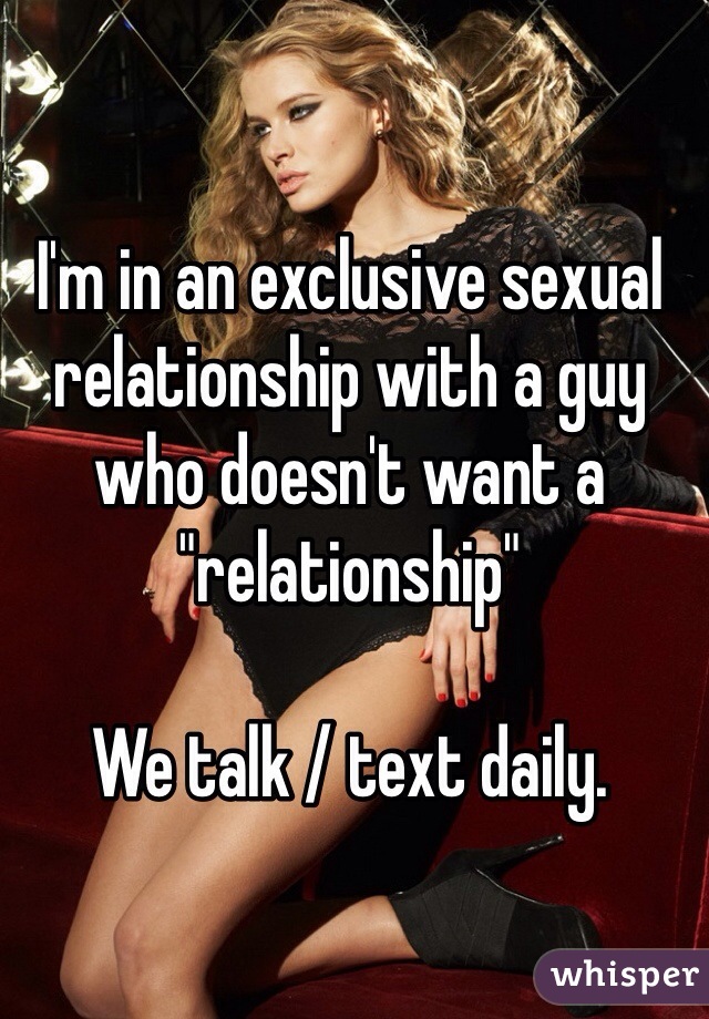 I'm in an exclusive sexual relationship with a guy who doesn't want a "relationship" 

We talk / text daily. 