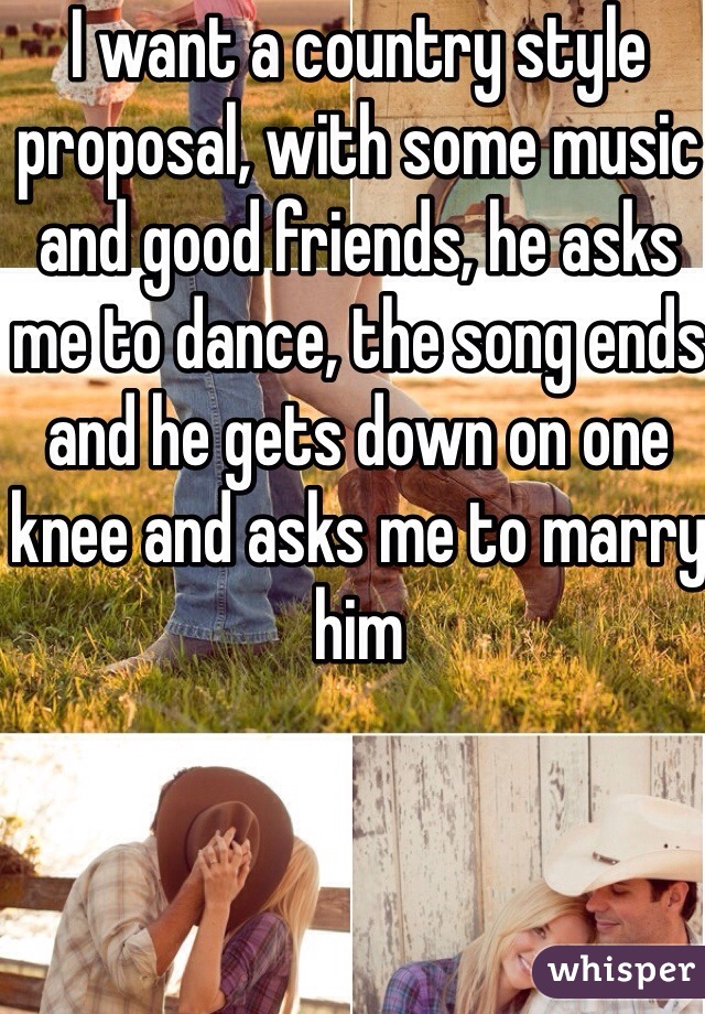 I want a country style proposal, with some music and good friends, he asks me to dance, the song ends and he gets down on one knee and asks me to marry him 