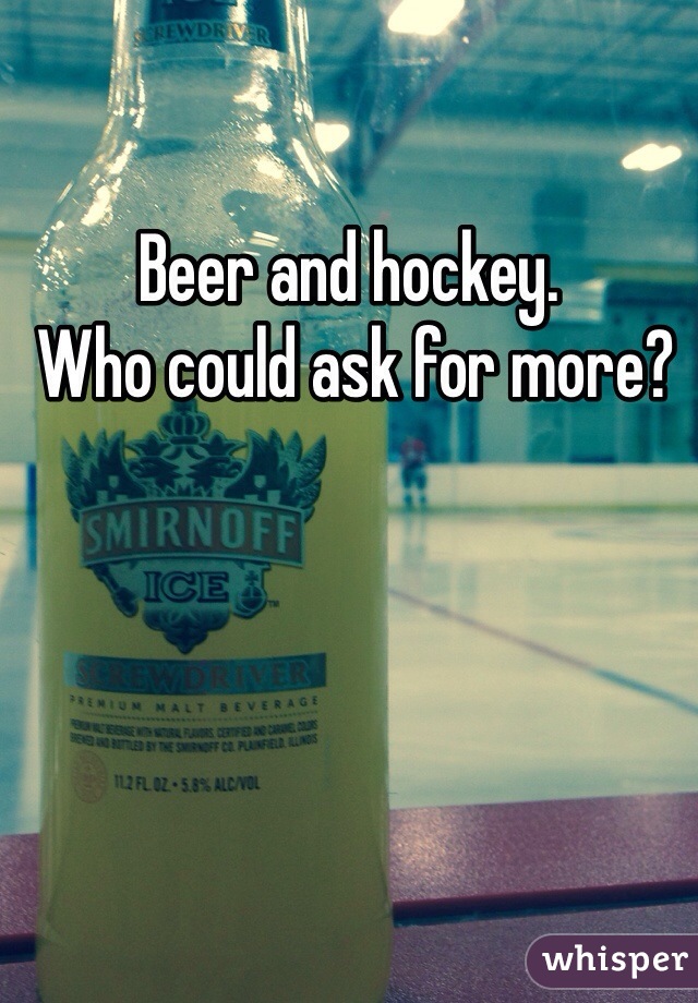 Beer and hockey. 
 Who could ask for more?