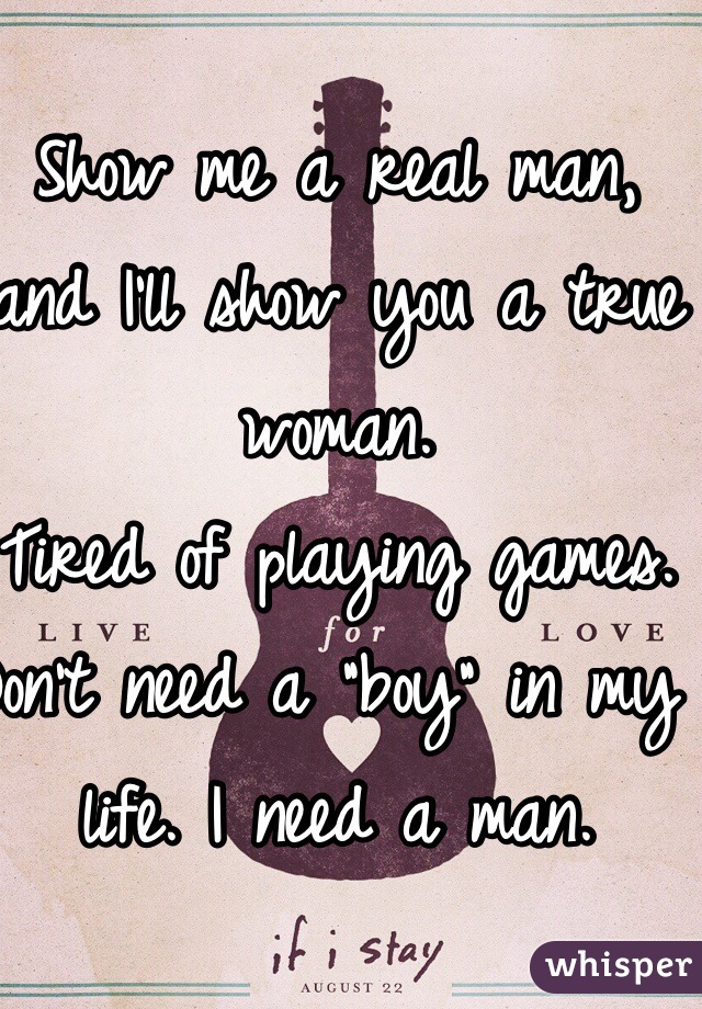 Show me a real man, and I'll show you a true woman. 
Tired of playing games. 
Don't need a "boy" in my life. I need a man. 
