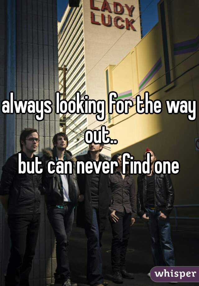 always looking for the way out..
but can never find one