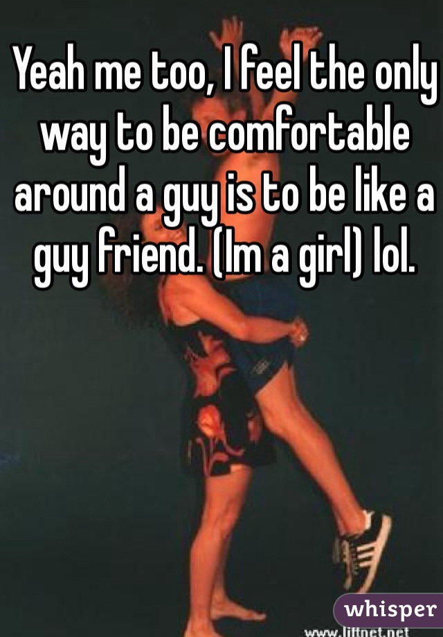 Yeah me too, I feel the only way to be comfortable around a guy is to be like a guy friend. (Im a girl) lol. 