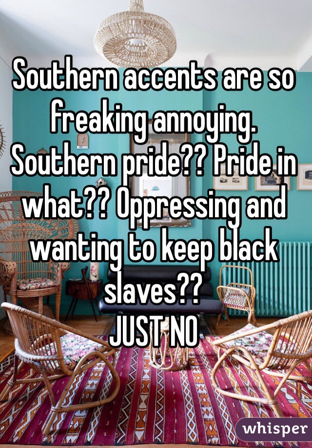 Southern accents are so freaking annoying. 
Southern pride?? Pride in what?? Oppressing and wanting to keep black slaves?? 
JUST NO