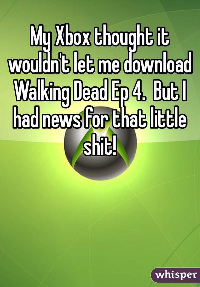 My Xbox thought it wouldn't let me download Walking Dead Ep 4.  But I had news for that little shit!