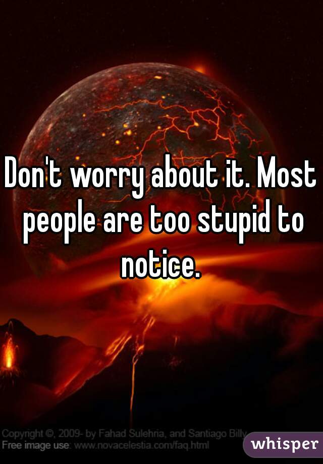 Don't worry about it. Most people are too stupid to notice. 